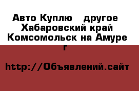 Авто Куплю - другое. Хабаровский край,Комсомольск-на-Амуре г.